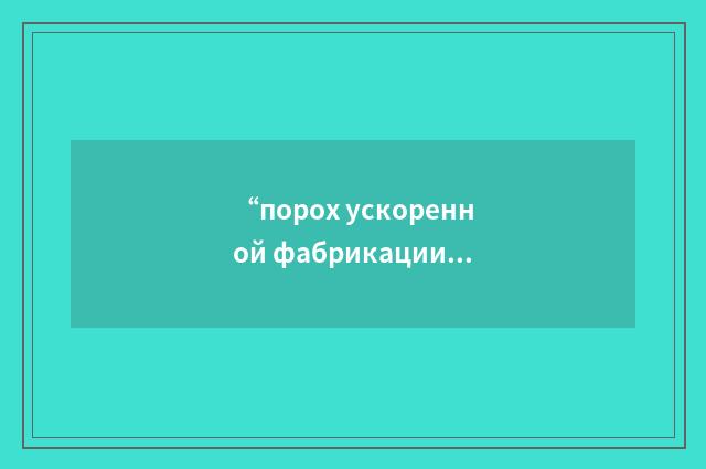 “порох ускоренной фабрикации”俄汉翻译