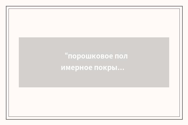 “порошковое полимерное покрытие”俄汉翻译