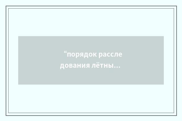 “порядок расследования лётных происшествий”俄汉翻译