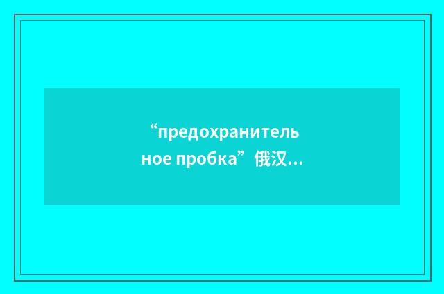 “предохранительное пробка”俄汉翻译