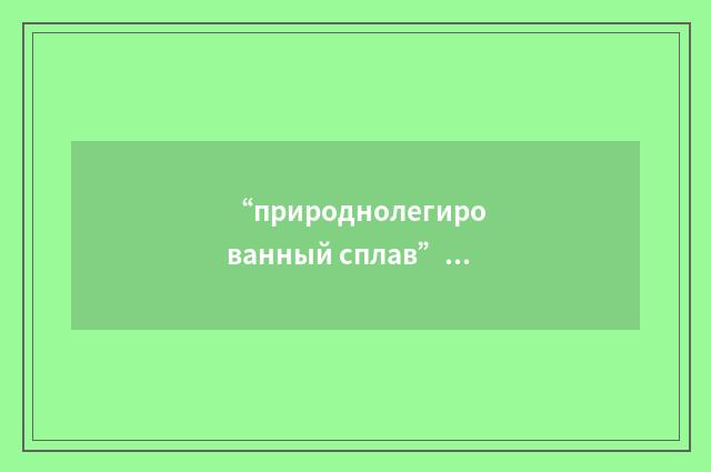 “природнолегированный сплав”俄汉翻译