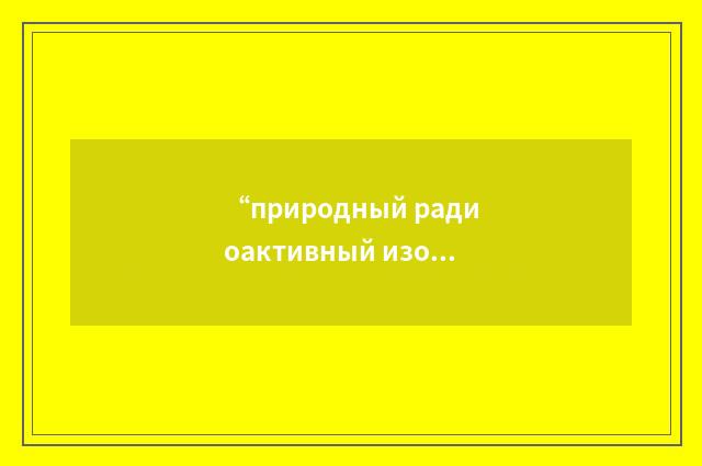 “природный радиоактивный изотоп”俄汉翻译
