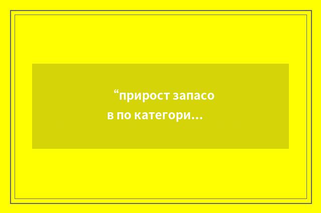 “прирост запасов по категориям”俄汉翻译