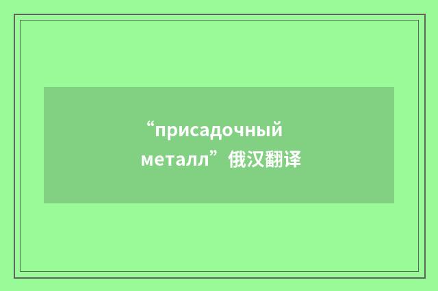 “присадочный металл”俄汉翻译