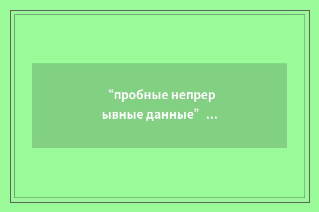 “пробные непрерывные данные”俄汉翻译