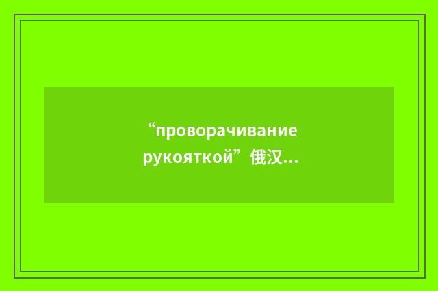 “проворачивание рукояткой”俄汉翻译