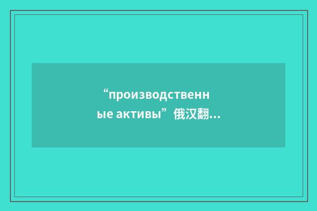 “производственные активы”俄汉翻译
