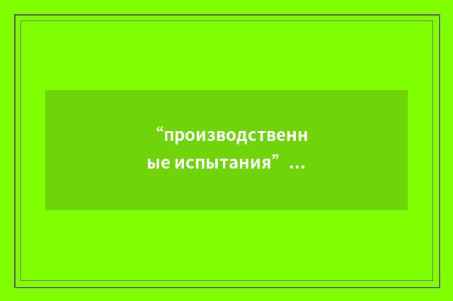 “производственные испытания”俄汉翻译