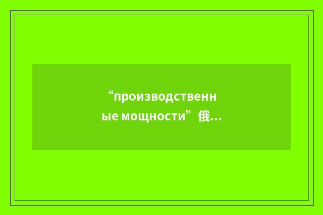 “производственные мощности”俄汉翻译