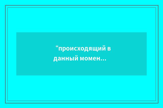 “происходящий в данный момент”俄汉翻译