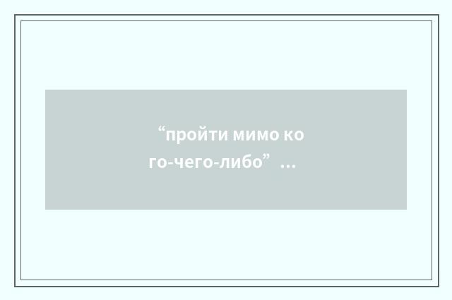 “пройти мимо кого-чего-либо”俄汉翻译