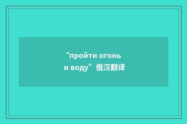 “пройти огонь и воду”俄汉翻译