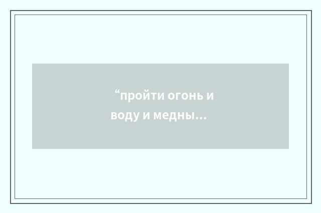 “пройти огонь и воду и медные трубы”俄汉翻译