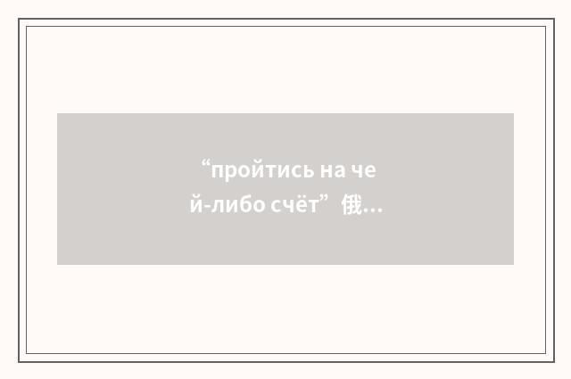 “пройтись на чей-либо счёт”俄汉翻译