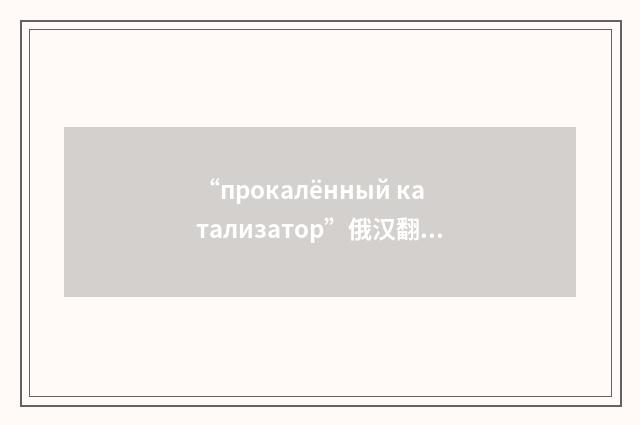 “прокалённый катализатор”俄汉翻译