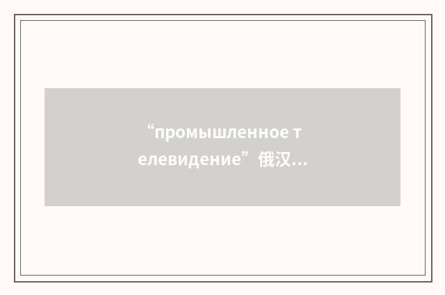 “промышленное телевидение”俄汉翻译