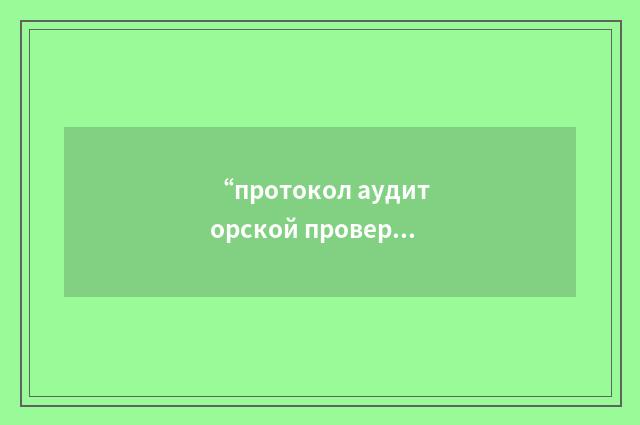 “протокол аудиторской проверки”俄汉翻译