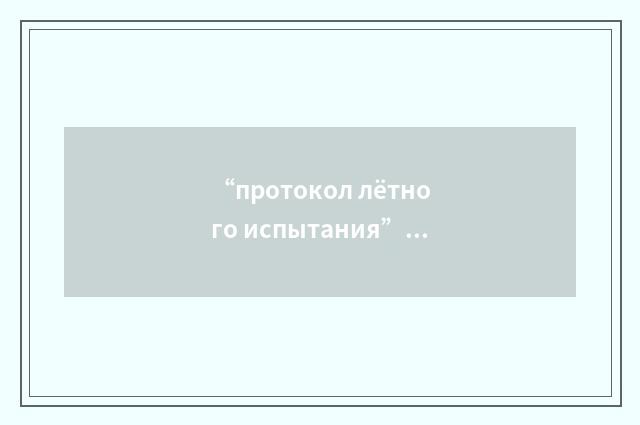 “протокол лётного испытания”俄汉翻译