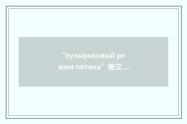 “пузырьковый режим потока”俄汉翻译