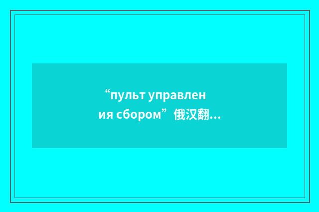 “пульт управления сбором”俄汉翻译
