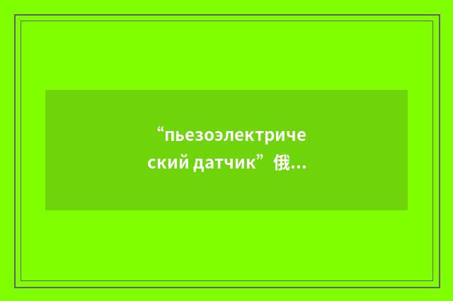 “пьезоэлектрический датчик”俄汉翻译