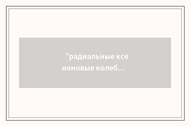 “радиальные ксеноновые колебания”俄汉翻译