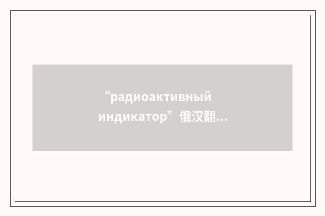 “радиоактивный индикатор”俄汉翻译