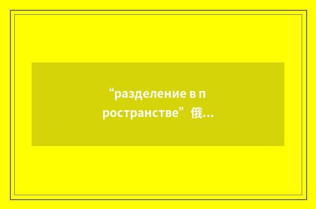 “разделение в пространстве”俄汉翻译