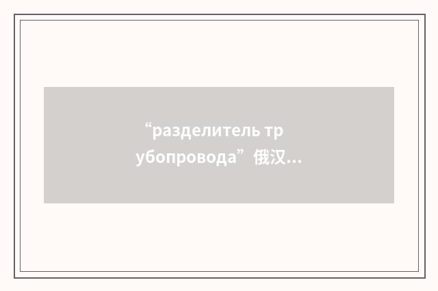 “разделитель трубопровода”俄汉翻译