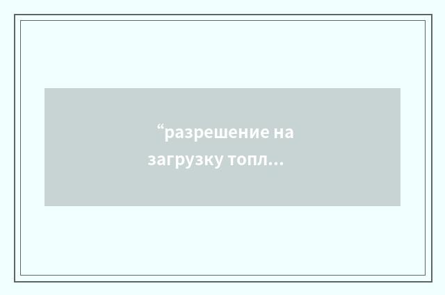 “разрешение на загрузку топлива”俄汉翻译