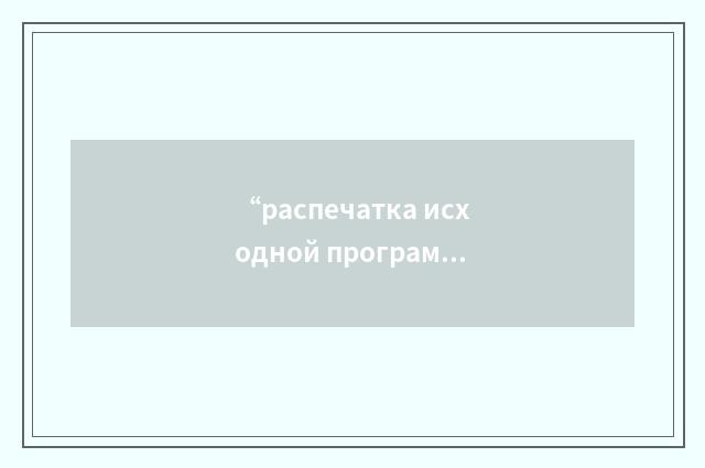 “распечатка исходной программы”俄汉翻译