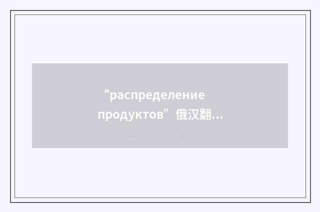 “распределение продуктов”俄汉翻译