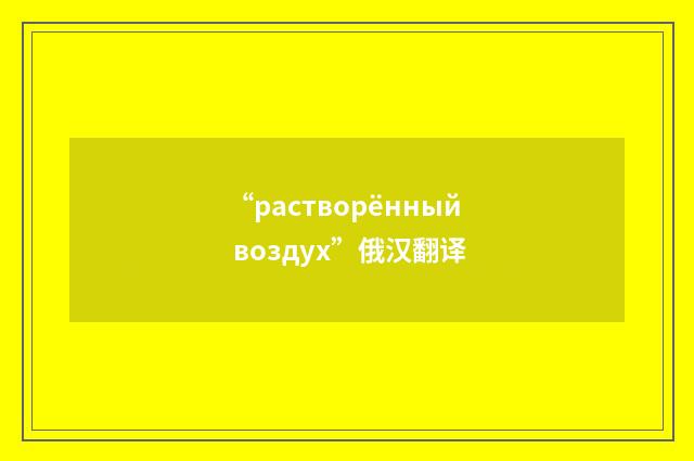 “растворённый воздух”俄汉翻译