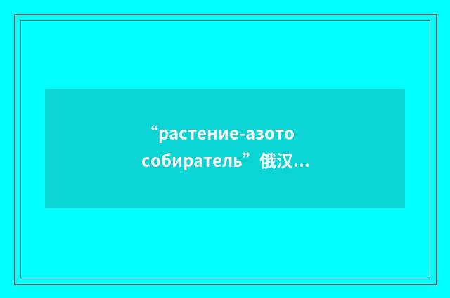 “растение-азотособиратель”俄汉翻译