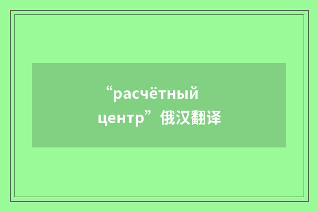 “расчётный центр”俄汉翻译