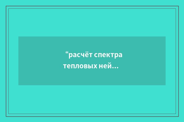 “расчёт спектра тепловых нейтронов”俄汉翻译