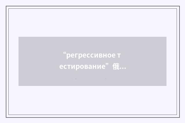 “регрессивное тестирование”俄汉翻译