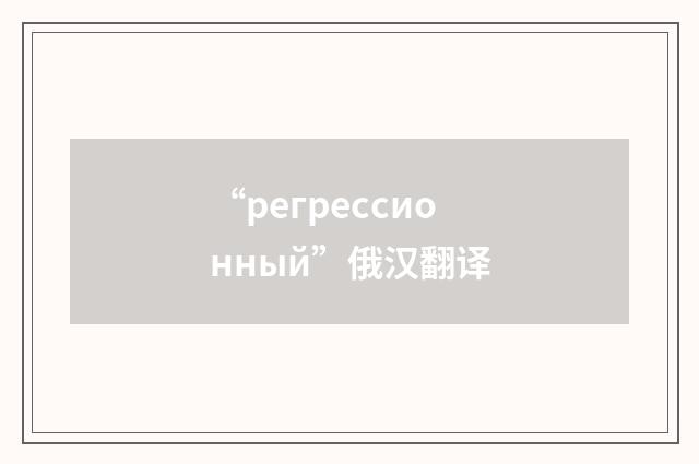 “регрессионный”俄汉翻译
