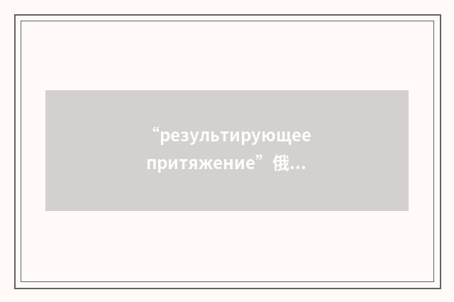 “результирующее притяжение”俄汉翻译