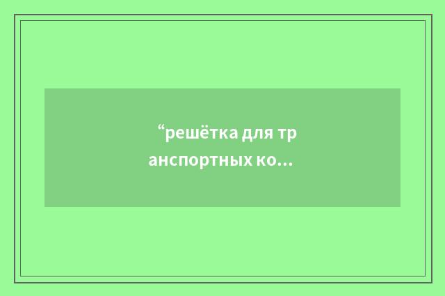 “решётка для транспортных контейнеров”俄汉翻译