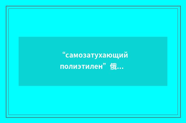 “самозатухающий полиэтилен”俄汉翻译
