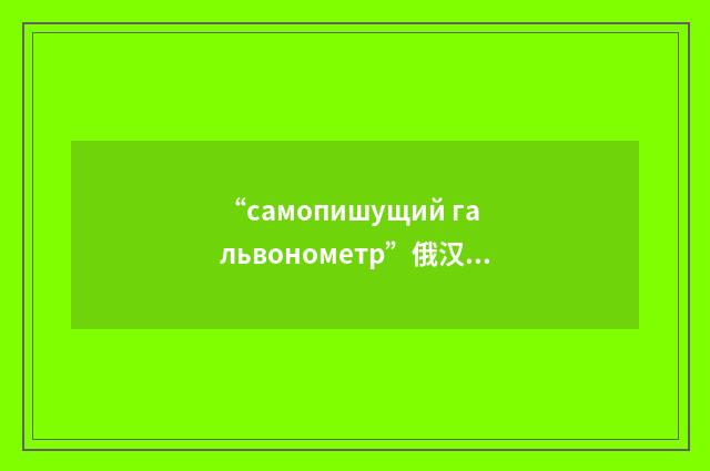 “самопишущий гальвонометр”俄汉翻译