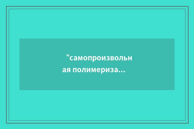 “самопроизвольная полимеризация”俄汉翻译