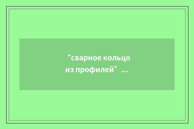 “сварное кольцо из профилей”俄汉翻译