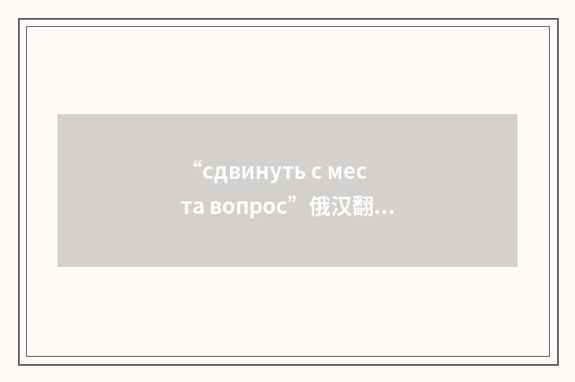 “сдвинуть с места вопрос”俄汉翻译
