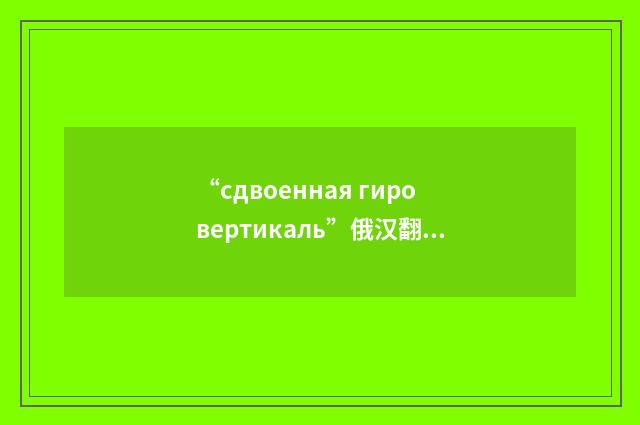 “сдвоенная гировертикаль”俄汉翻译