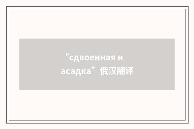 “сдвоенная насадка”俄汉翻译