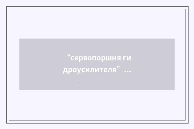 “сервопоршня гидроусилителя”俄汉翻译