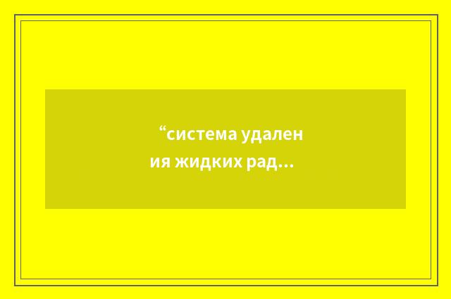 “система удаления жидких радиоактивных отходов”俄汉翻译