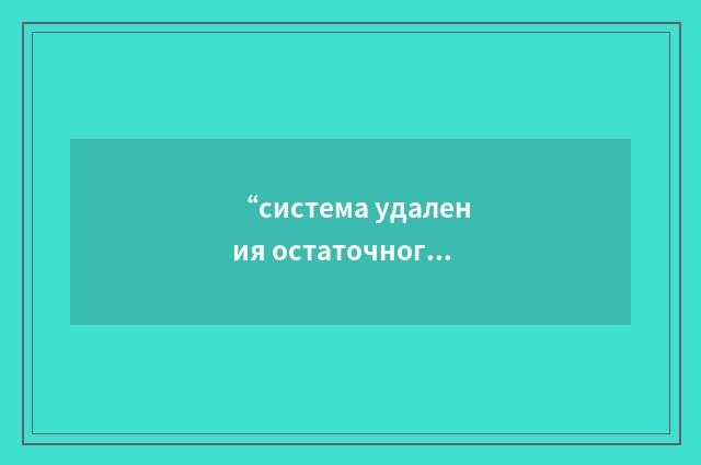 “система удаления остаточного тепловыделения реактора”俄汉翻译